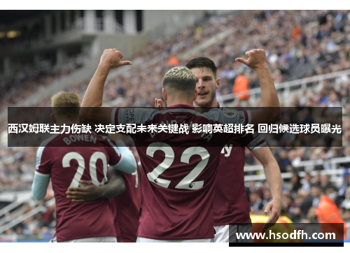 西汉姆联主力伤缺 决定支配未来关键战 影响英超排名 回归候选球员曝光