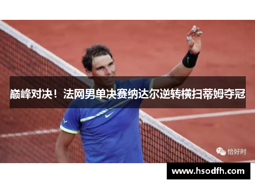 巅峰对决！法网男单决赛纳达尔逆转横扫蒂姆夺冠