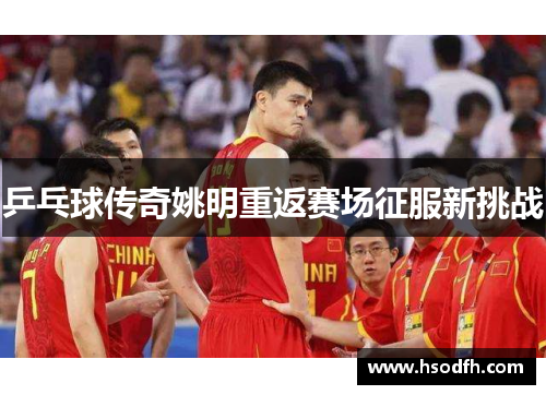 乒乓球传奇姚明重返赛场征服新挑战